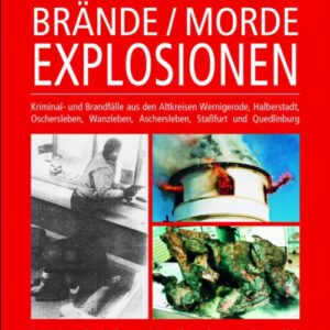 Brände / Morde / Explosionen: Kriminal- und Brandfälle aus den Altkreisen Wernigerode, Halberstadt, Oschersleben, Wanzleben, Aschersleben, Staßfurt und Quedlinburg