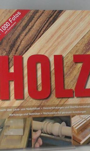Holz: Übersicht über Laub- und Nadelhölzer - Holzverbindungen und Oberflächenbehandlungen - Werkzeuge und Techniken - Werkstücke mit genauen Anleitungen