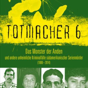 Totmacher 6: Das Monster der Anden und andere unheimliche Kriminalfälle lateinamerikanischer Serienmörder (1880–2014)
