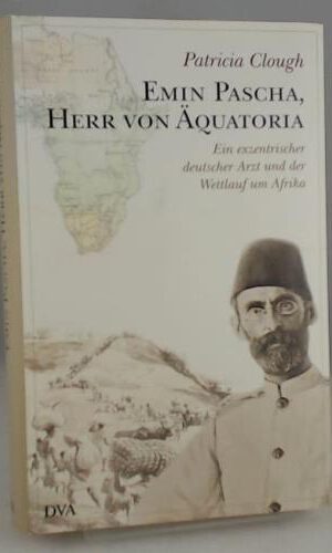 Emin Pascha, Herr von Äquatoria: Ein exzentrischer deutscher Arzt und der Wettlauf um Afrika