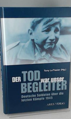 Der Tod war unser Begleiter: Deutsche Soldaten über die letzten Kämpfe 1945