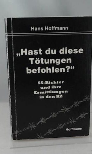Hast du diese Tötungen befohlen?: SS-Richter und ihre Ermittlungen in den Konzentrationslagern