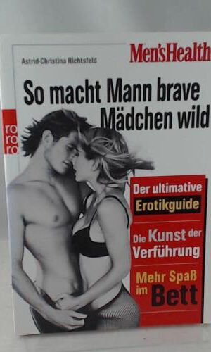 Men's Health: So macht Mann brave Mädchen wild: Der ultimative Erotik-Guide