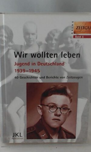 Wir wollten leben: Jugend in Deutschland 1939-1945. 40 Geschichten und Berichte von Zeitzeugen