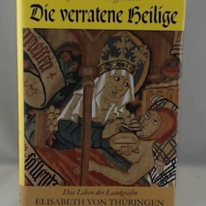 Die verratene Heilige: Das Leben der Landgräfin Elisabeth von Thüringen 1207-1231: Das Leben der Landgräfin Elisabeth von Thüringen 1207-1231. Historischer Roman