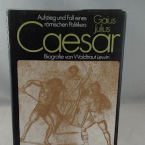 Gaius Julius Caesar: Aufstieg und Fall eines römischen Politikers. Biografie