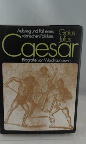 Gaius Julius Caesar: Aufstieg und Fall eines römischen Politikers. Biografie