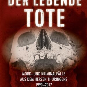 Der lebende Tote: Mord- und Kriminalfälle aus dem Herzen Thüringens 1990-2017