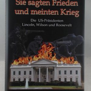 Sie sagten Frieden und meinten Krieg: Die US-Präsidenten Lincoln, Wilson und Roosevelt